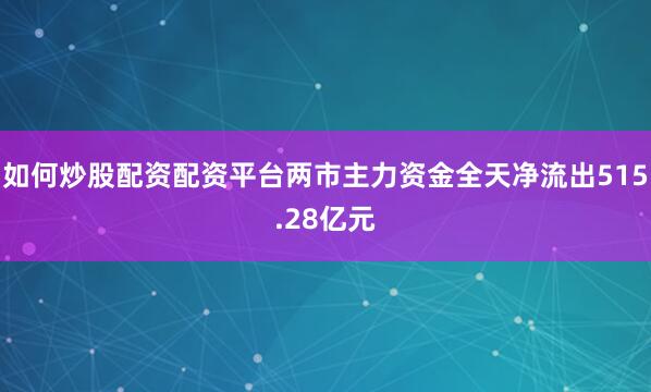 如何炒股配资配资平台两市主力资金全天净流出515.28亿元