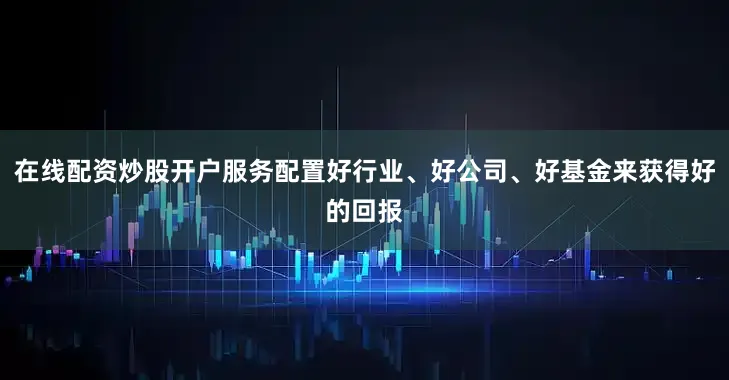 在线配资炒股开户服务配置好行业、好公司、好基金来获得好的回报