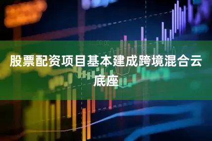 股票配资项目基本建成跨境混合云底座