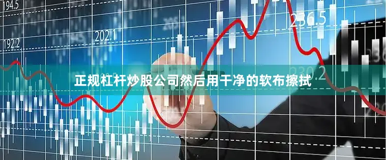 正规杠杆炒股公司然后用干净的软布擦拭