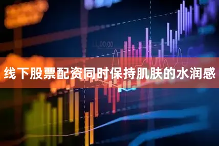 线下股票配资同时保持肌肤的水润感