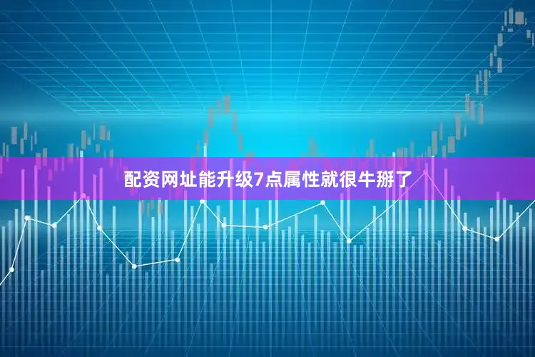 配资网址能升级7点属性就很牛掰了