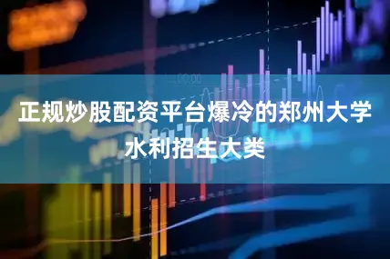 正规炒股配资平台爆冷的郑州大学水利招生大类