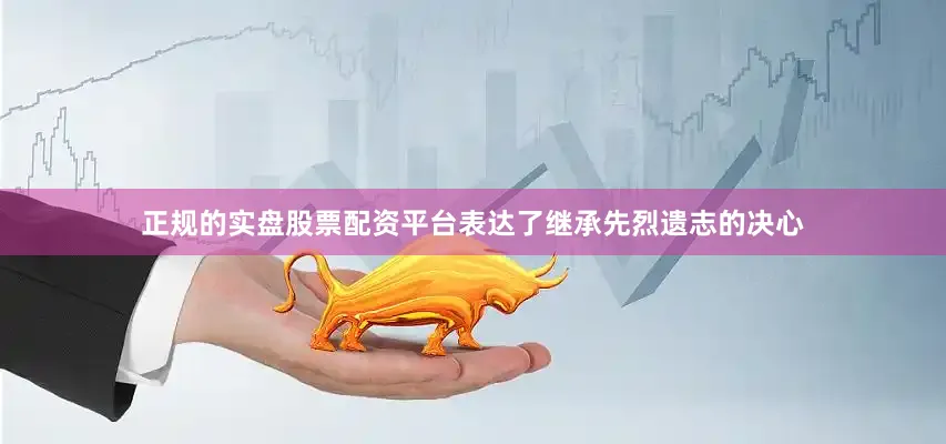 正规的实盘股票配资平台表达了继承先烈遗志的决心
