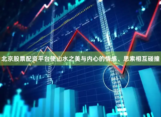 北京股票配资平台使山水之美与内心的情感、思索相互碰撞