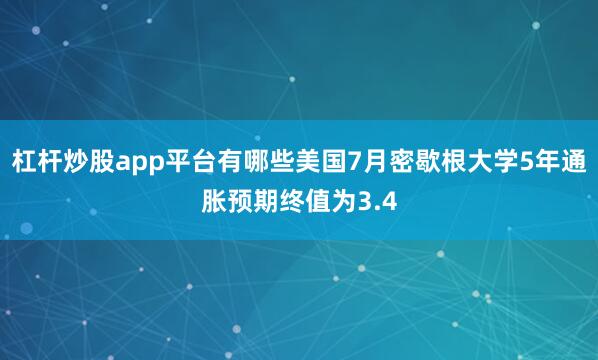 杠杆炒股app平台有哪些美国7月密歇根大学5年通胀预期终值为3.4