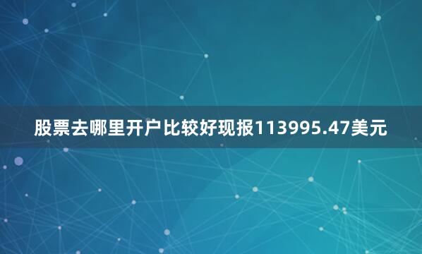 股票去哪里开户比较好现报113995.47美元