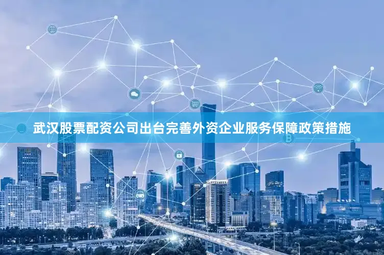 武汉股票配资公司出台完善外资企业服务保障政策措施