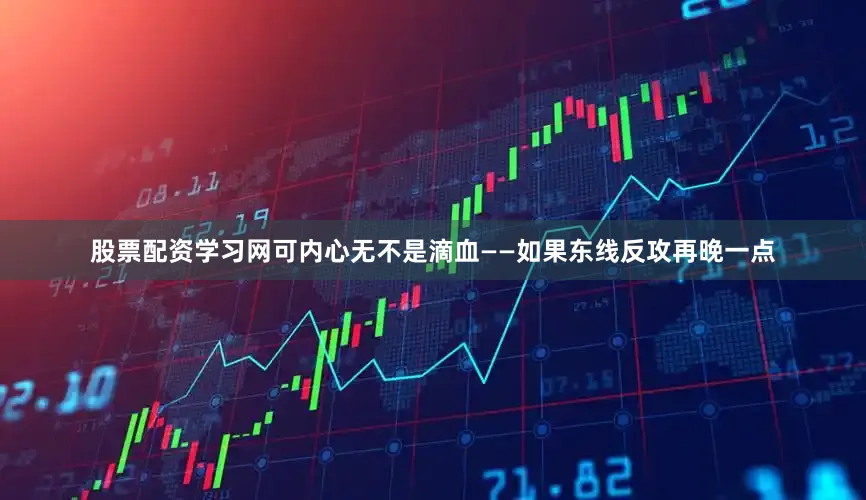 股票配资学习网可内心无不是滴血——如果东线反攻再晚一点