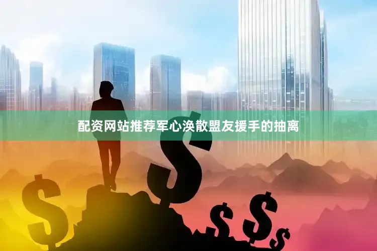 配资网站推荐军心涣散盟友援手的抽离