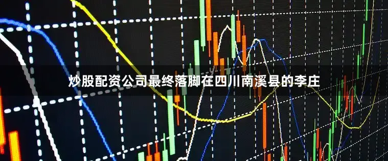 炒股配资公司最终落脚在四川南溪县的李庄