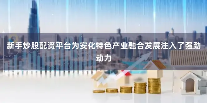 新手炒股配资平台为安化特色产业融合发展注入了强劲动力