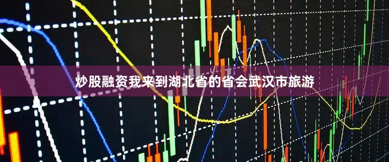 炒股融资我来到湖北省的省会武汉市旅游