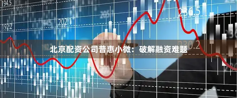 北京配资公司　　普惠小微：破解融资难题