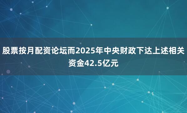 股票按月配资论坛而2025年中央财政下达上述相关资金42.5亿元