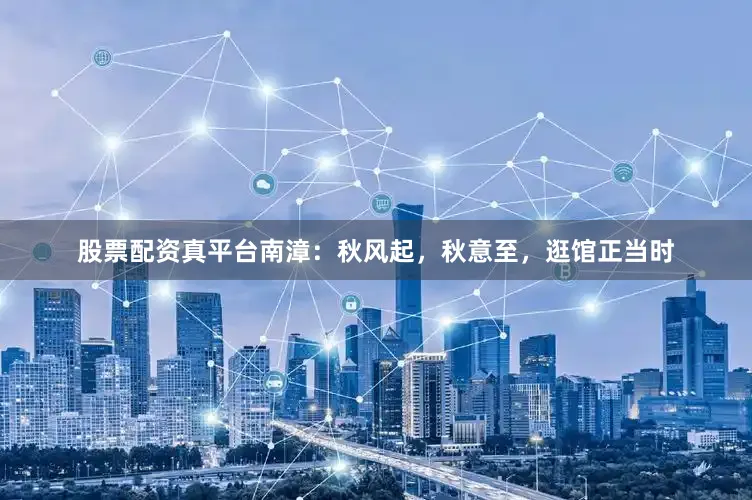 股票配资真平台南漳：秋风起，秋意至，逛馆正当时