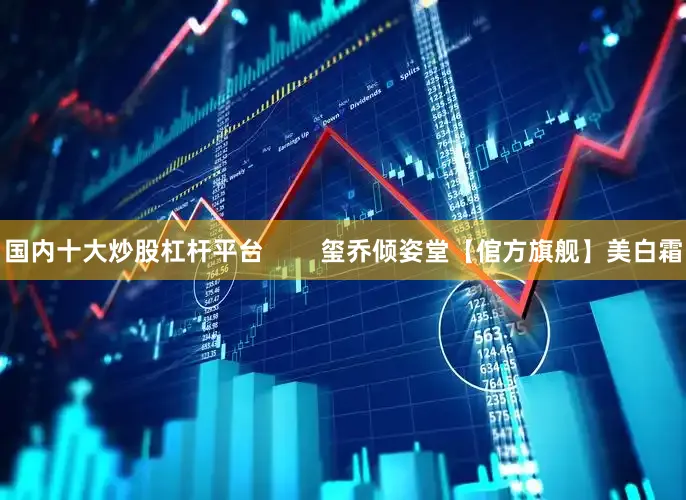 国内十大炒股杠杆平台        玺乔倾姿堂【倌方旗舰】美白霜
