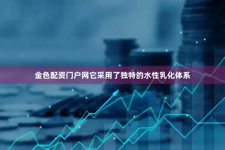 金色配资门户网它采用了独特的水性乳化体系