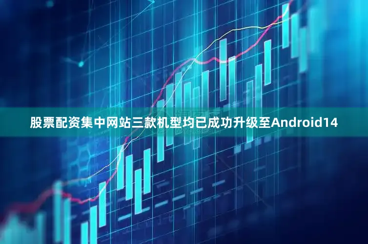 股票配资集中网站三款机型均已成功升级至Android14