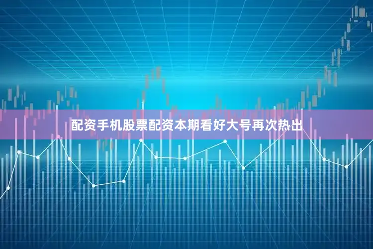 配资手机股票配资本期看好大号再次热出
