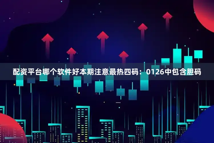 配资平台哪个软件好本期注意最热四码：0126中包含胆码
