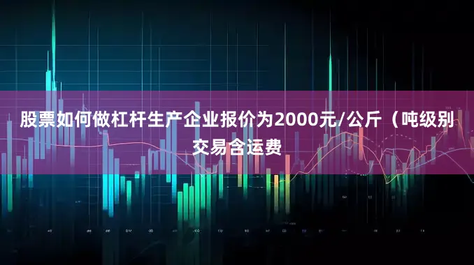 股票如何做杠杆生产企业报价为2000元/公斤（吨级别交易含运费