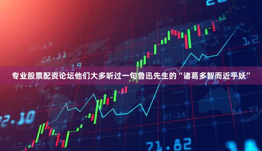 专业股票配资论坛他们大多听过一句鲁迅先生的“诸葛多智而近乎妖”