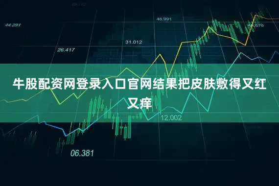牛股配资网登录入口官网结果把皮肤敷得又红又痒