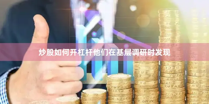 炒股如何开杠杆他们在基层调研时发现