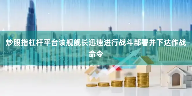 炒股指杠杆平台该舰舰长迅速进行战斗部署并下达作战命令